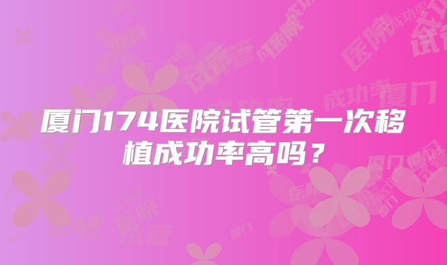 厦门174医院试管第一次移植成功率高吗？