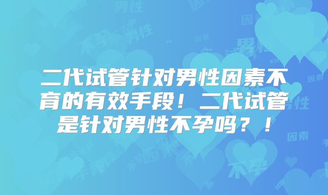 二代试管针对男性因素不育的有效手段！二代试管是针对男性不孕吗？！