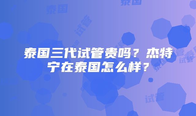 泰国三代试管贵吗？杰特宁在泰国怎么样？