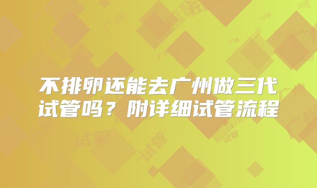 不排卵还能去广州做三代试管吗？附详细试管流程