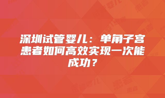 深圳试管婴儿：单角子宫患者如何高效实现一次能成功？