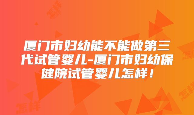 厦门市妇幼能不能做第三代试管婴儿-厦门市妇幼保健院试管婴儿怎样！