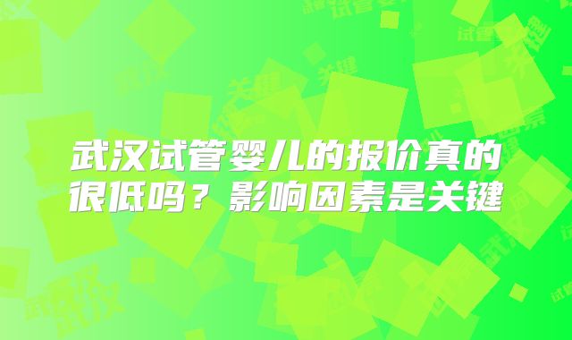 武汉试管婴儿的报价真的很低吗？影响因素是关键