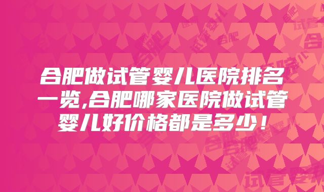 合肥做试管婴儿医院排名一览,合肥哪家医院做试管婴儿好价格都是多少！