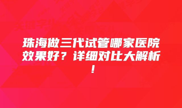 珠海做三代试管哪家医院效果好?详细对比大解析!