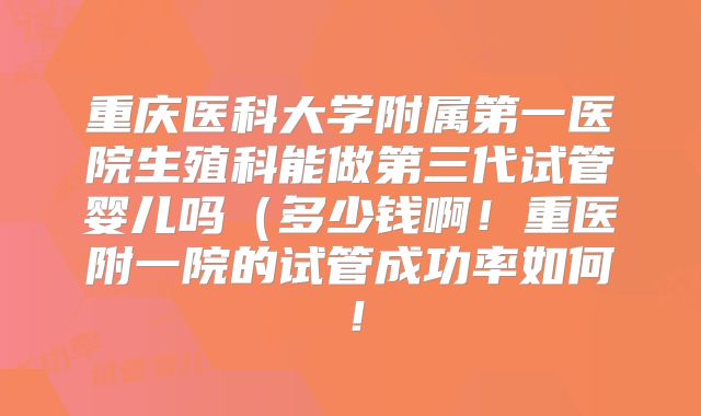 重庆医科大学附属第一医院生殖科能做第三代试管婴儿吗(多少钱啊!重医附一院的试管成功率如何!