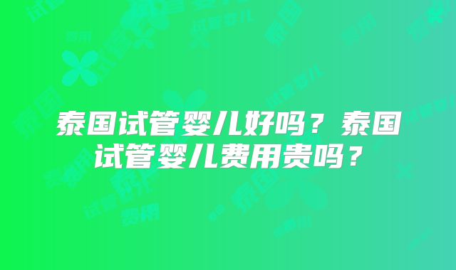 泰国试管婴儿好吗?泰国试管婴儿费用贵吗?