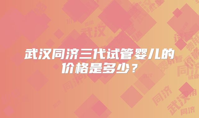 武汉同济三代试管婴儿的价格是多少？