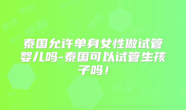 泰国允许单身女性做试管婴儿吗-泰国可以试管生孩子吗！