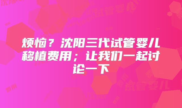 烦恼？沈阳三代试管婴儿移植费用；让我们一起讨论一下