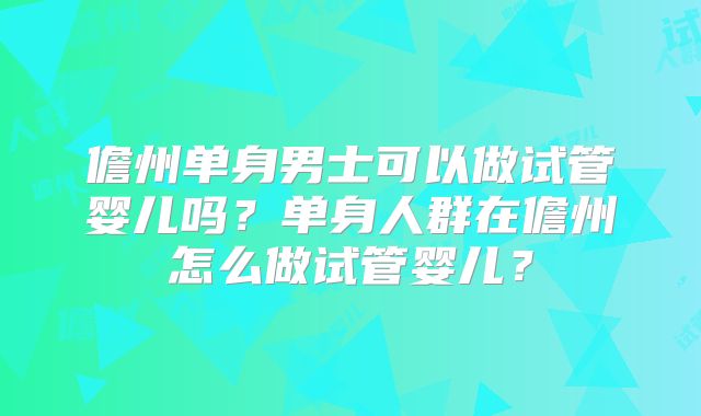 儋州单身男士可以做试管婴儿吗？单身人群在儋州怎么做试管婴儿？