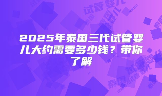2025年泰国三代试管婴儿大约需要多少钱？带你了解