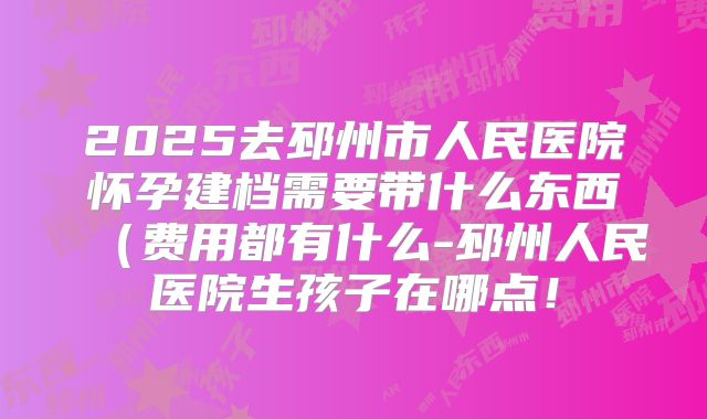 2025去邳州市人民医院怀孕建档需要带什么东西（费用都有什么-邳州人民医院生孩子在哪点！