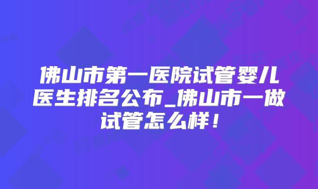 佛山市第一医院试管婴儿医生排名公布_佛山市一做试管怎么样！