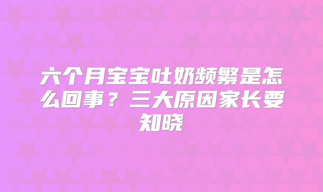六个月宝宝吐奶频繁是怎么回事?三大原因家长要知晓
