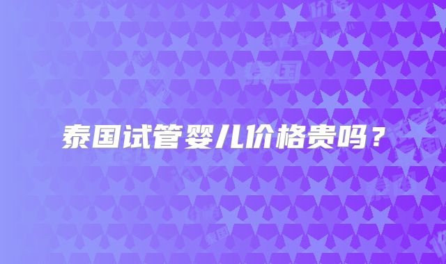 泰国试管婴儿价格贵吗？