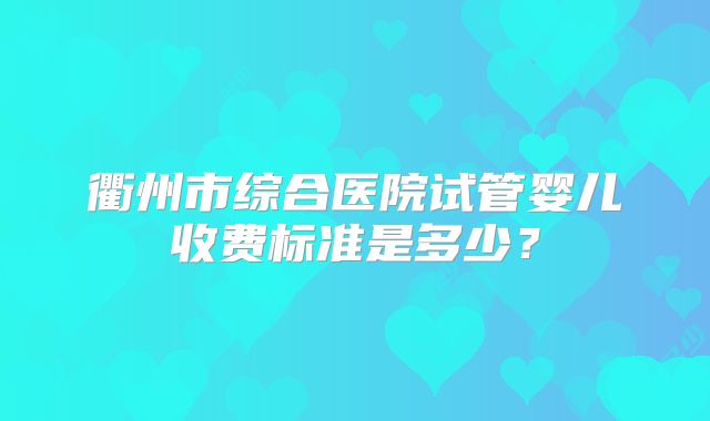 衢州市综合医院试管婴儿收费标准是多少？