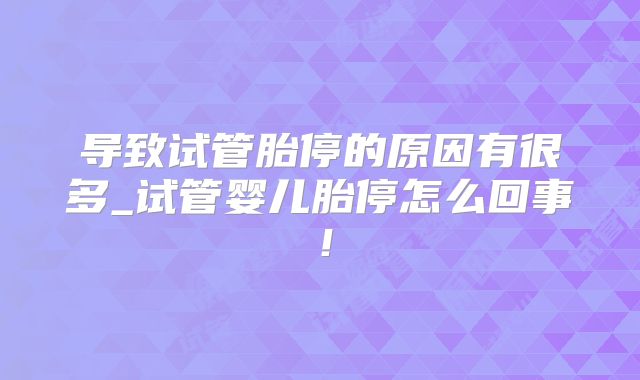 导致试管胎停的原因有很多_试管婴儿胎停怎么回事！