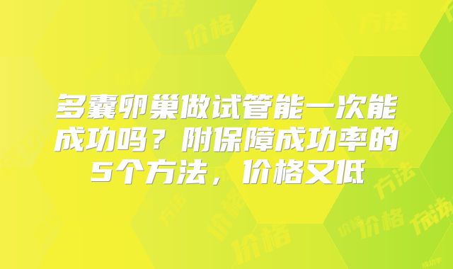 多囊卵巢做试管能一次能成功吗?附保障成功率的5个方法,价格又低