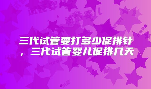 三代试管要打多少促排针,三代试管婴儿促排几天