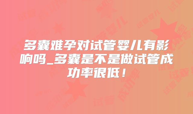 多囊难孕对试管婴儿有影响吗_多囊是不是做试管成功率很低！