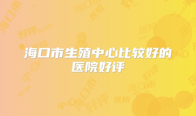海口市生殖中心比较好的医院好评