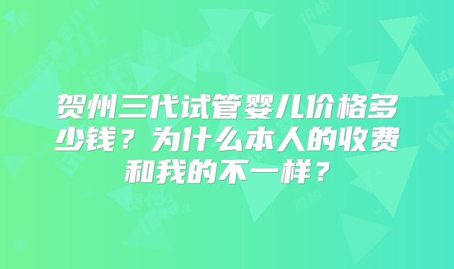 贺州三代试管婴儿价格多少钱?为什么本人的收费和我的不一样?