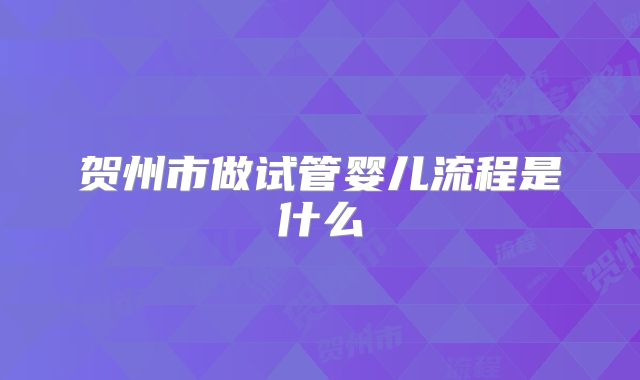 贺州市做试管婴儿流程是什么