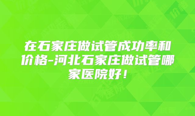 在石家庄做试管成功率和价格-河北石家庄做试管哪家医院好！