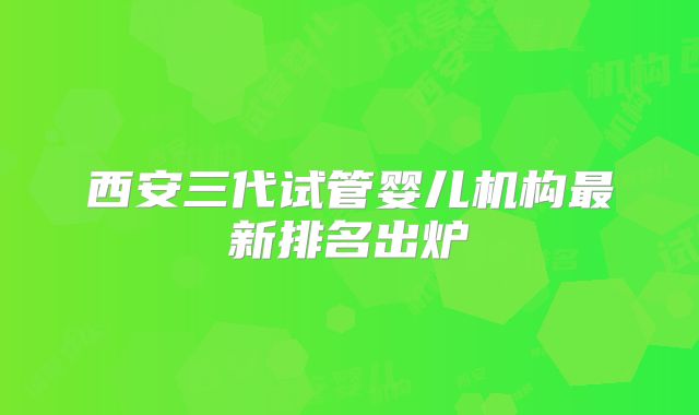 西安三代试管婴儿机构最新排名出炉