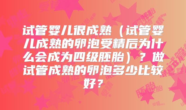 试管婴儿很成熟（试管婴儿成熟的卵泡受精后为什么会成为四级胚胎）？做试管成熟的卵泡多少比较好？