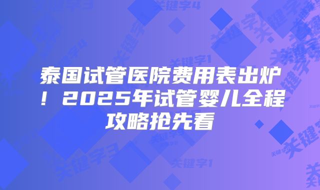 泰国试管医院费用表出炉！2025年试管婴儿全程攻略抢先看