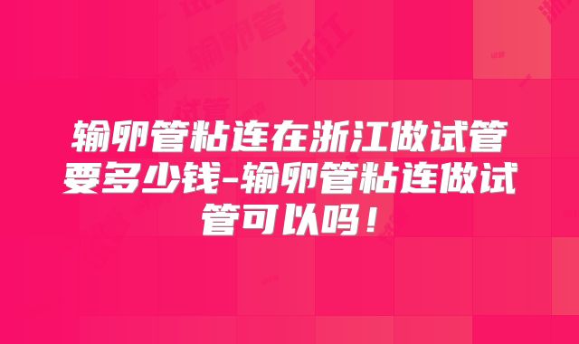 输卵管粘连在浙江做试管要多少钱-输卵管粘连做试管可以吗！
