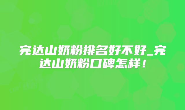 完达山奶粉排名好不好_完达山奶粉口碑怎样!