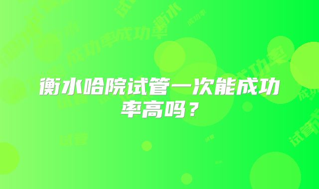 衡水哈院试管一次能成功率高吗？