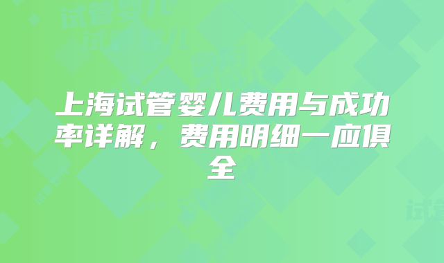 上海试管婴儿费用与成功率详解，费用明细一应俱全