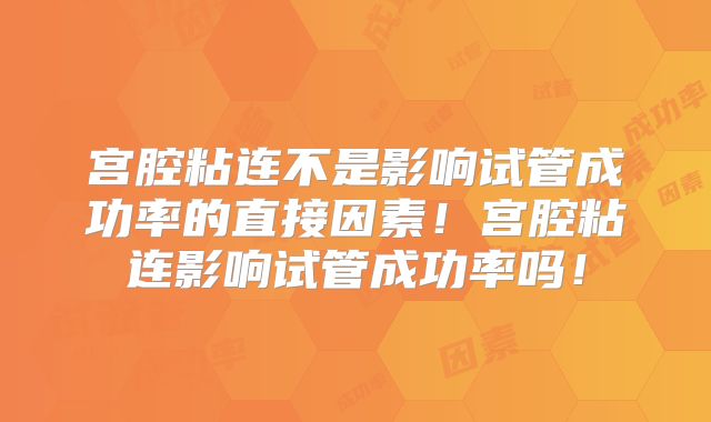 宫腔粘连不是影响试管成功率的直接因素!宫腔粘连影响试管成功率吗!