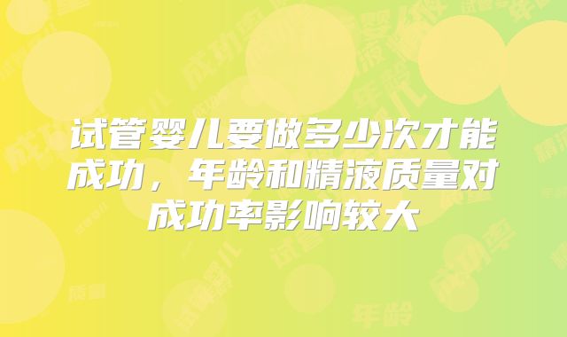 试管婴儿要做多少次才能成功，年龄和精液质量对成功率影响较大