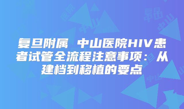 复旦附属 中山医院HIV患者试管全流程注意事项：从建档到移植的要点
