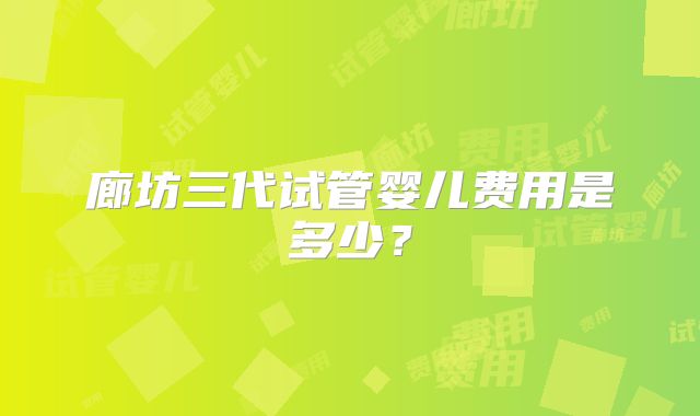 廊坊三代试管婴儿费用是多少？