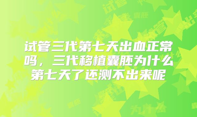 试管三代第七天出血正常吗，三代移植囊胚为什么第七天了还测不出来呢