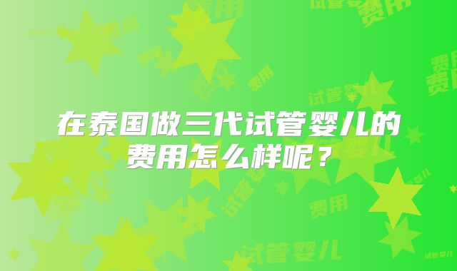 在泰国做三代试管婴儿的费用怎么样呢？