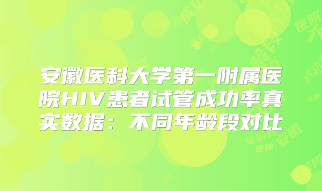 安徽医科大学第一附属医院HIV患者试管成功率真实数据：不同年龄段对比