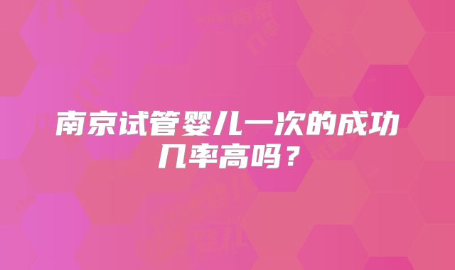 南京试管婴儿一次的成功几率高吗？