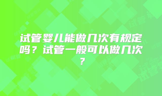 试管婴儿能做几次有规定吗?试管一般可以做几次?