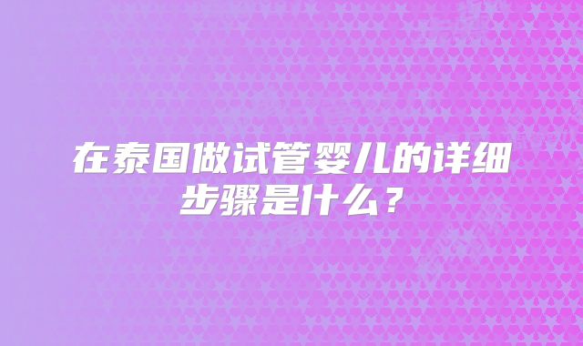 在泰国做试管婴儿的详细步骤是什么?