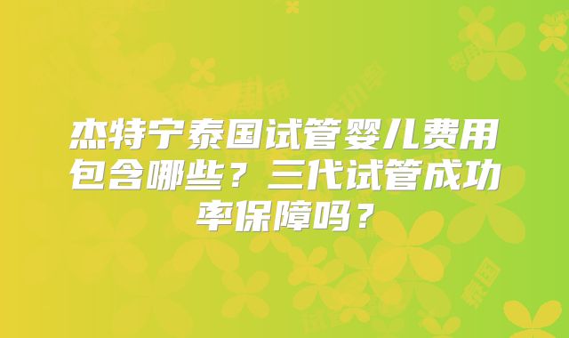 杰特宁泰国试管婴儿费用包含哪些？三代试管成功率保障吗？