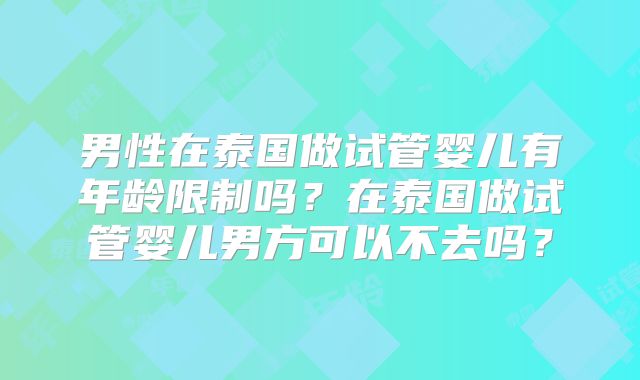 男性在泰国做试管婴儿有年龄限制吗？在泰国做试管婴儿男方可以不去吗？