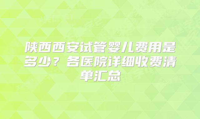 陕西西安试管婴儿费用是多少？各医院详细收费清单汇总
