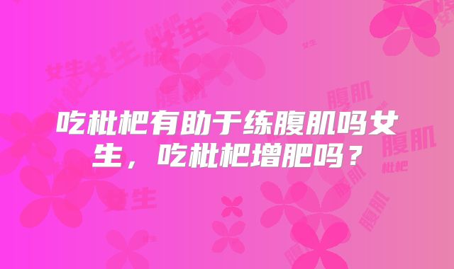吃枇杷有助于练腹肌吗女生,吃枇杷增肥吗?